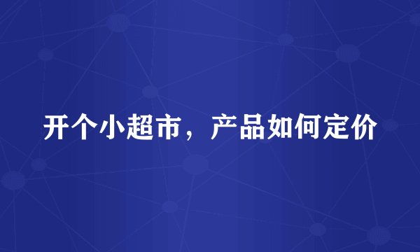 开个小超市，产品如何定价