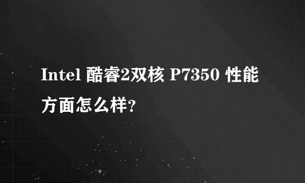 Intel 酷睿2双核 P7350 性能方面怎么样？