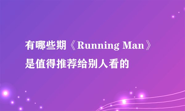 有哪些期《Running Man》是值得推荐给别人看的