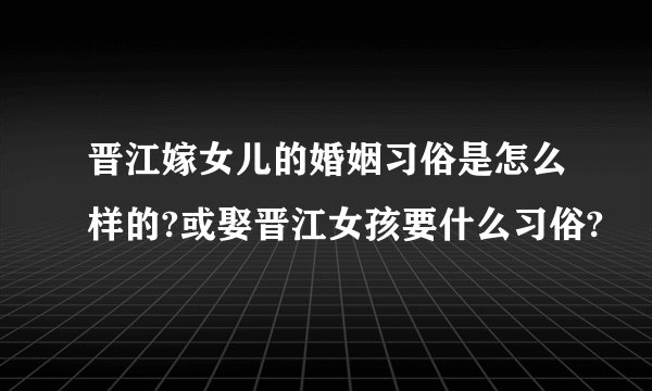 晋江嫁女儿的婚姻习俗是怎么样的?或娶晋江女孩要什么习俗?
