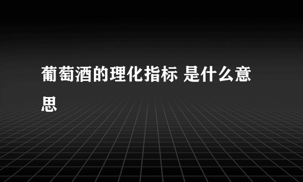 葡萄酒的理化指标 是什么意思