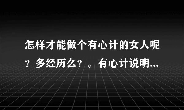 怎样才能做个有心计的女人呢？多经历么？。有心计说明了聪明么?。