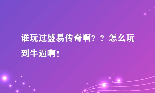 谁玩过盛易传奇啊？？怎么玩到牛逼啊！