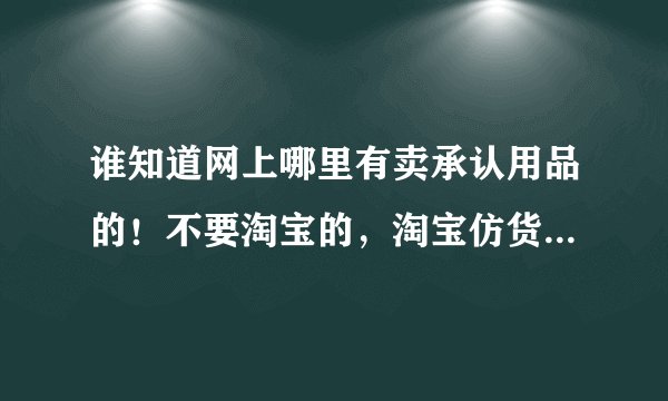 谁知道网上哪里有卖承认用品的！不要淘宝的，淘宝仿货假货太多！！