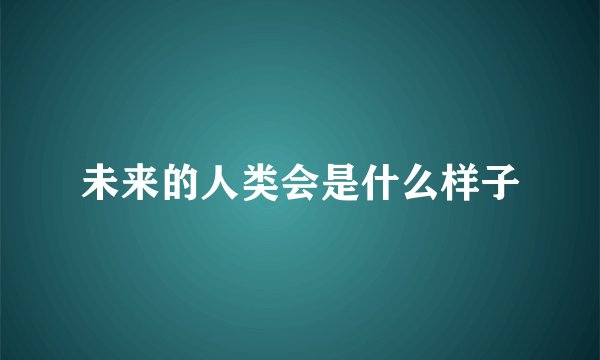未来的人类会是什么样子