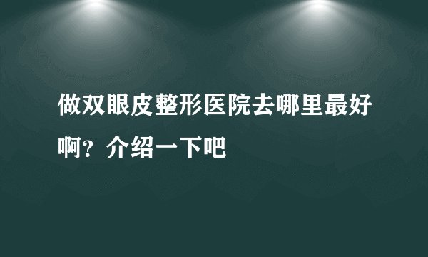 做双眼皮整形医院去哪里最好啊？介绍一下吧
