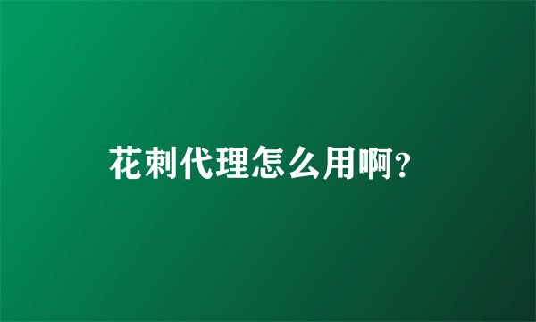 花刺代理怎么用啊？