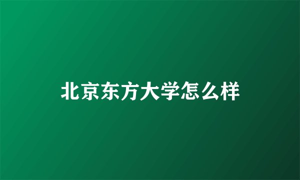 北京东方大学怎么样