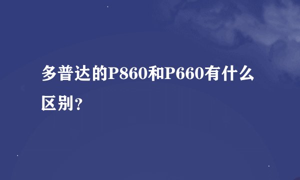 多普达的P860和P660有什么区别？