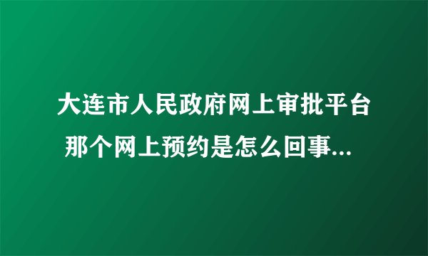 大连市人民政府网上审批平台 那个网上预约是怎么回事？是办理完老家那边的手续在到落户地的时间吗