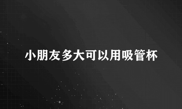 小朋友多大可以用吸管杯