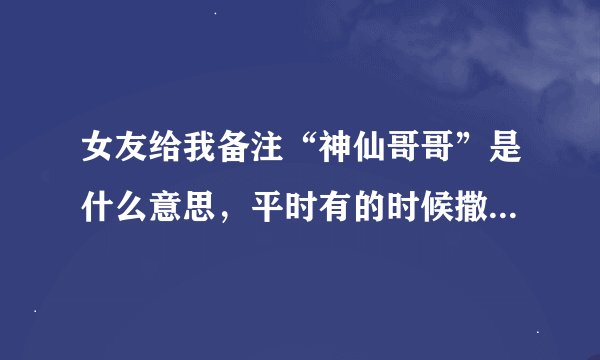 女友给我备注“神仙哥哥”是什么意思，平时有的时候撒娇也会叫哥哥，但是没叫过我神仙？
