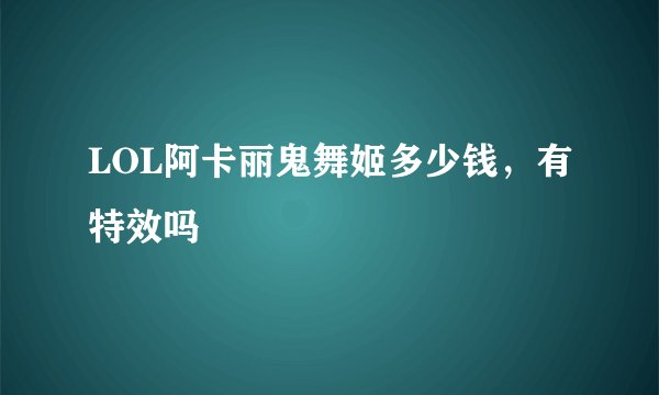 LOL阿卡丽鬼舞姬多少钱,有特效吗