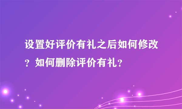 设置好评价有礼之后如何修改？如何删除评价有礼？