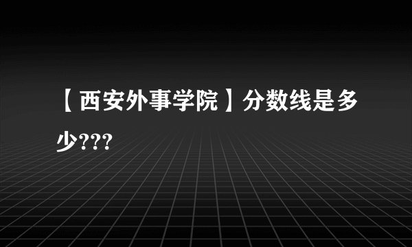 【西安外事学院】分数线是多少???