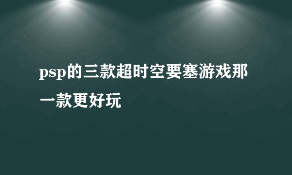 psp的三款超时空要塞游戏那一款更好玩