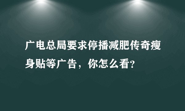广电总局要求停播减肥传奇瘦身贴等广告，你怎么看？
