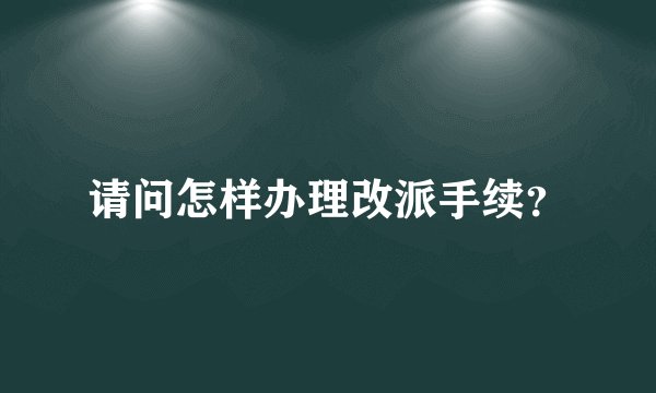 请问怎样办理改派手续？