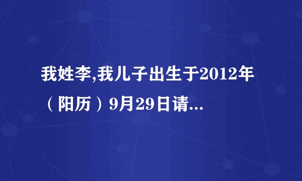 我姓李,我儿子出生于2012年（阳历）9月29日请高手帮忙查下生辰八字是什么?五行缺什么?