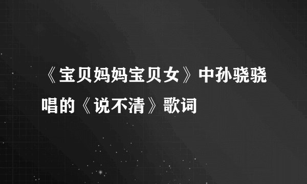 《宝贝妈妈宝贝女》中孙骁骁唱的《说不清》歌词