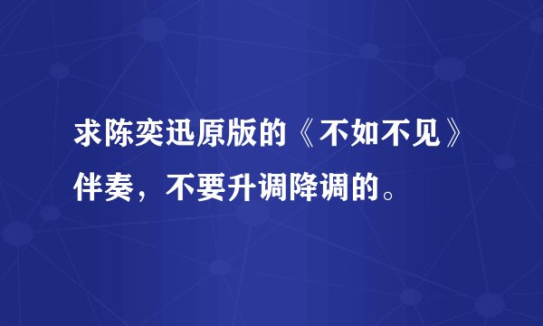 求陈奕迅原版的《不如不见》伴奏，不要升调降调的。
