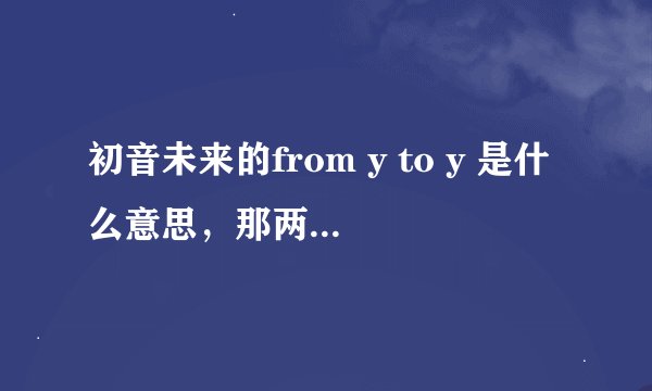 初音未来的from y to y 是什么意思，那两个y应该是两单词的缩写，中文是什么？