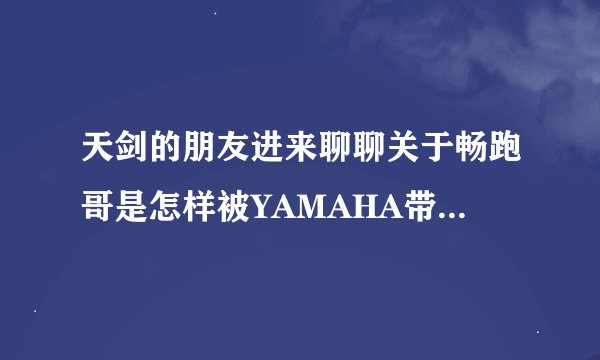 天剑的朋友进来聊聊关于畅跑哥是怎样被YAMAHA带去天堂的