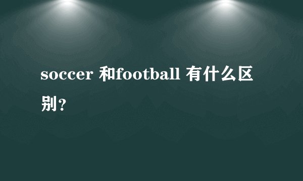 soccer 和football 有什么区别？