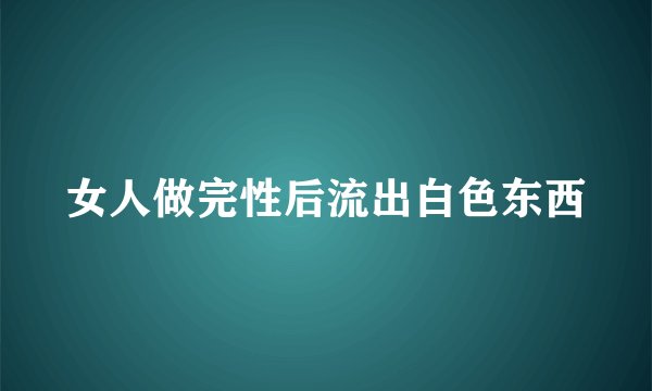 女人做完性后流出白色东西