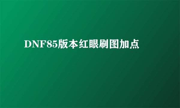 DNF85版本红眼刷图加点