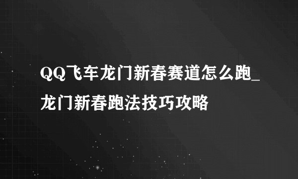 QQ飞车龙门新春赛道怎么跑_龙门新春跑法技巧攻略