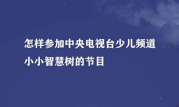 怎样参加中央电视台少儿频道小小智慧树的节目