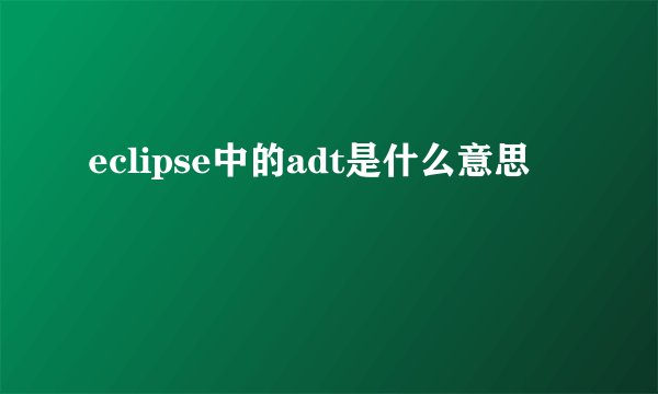 eclipse中的adt是什么意思