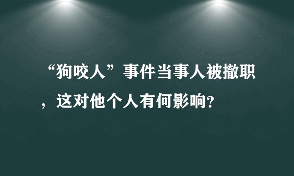 “狗咬人”事件当事人被撤职，这对他个人有何影响？