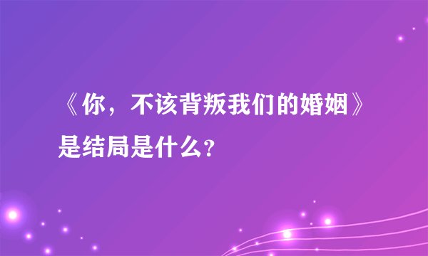 《你，不该背叛我们的婚姻》是结局是什么？