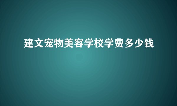 建文宠物美容学校学费多少钱