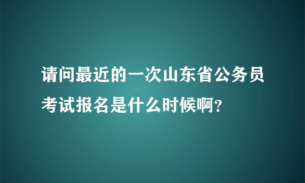 请问最近的一次山东省公务员考试报名是什么时候啊？