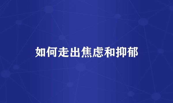 如何走出焦虑和抑郁