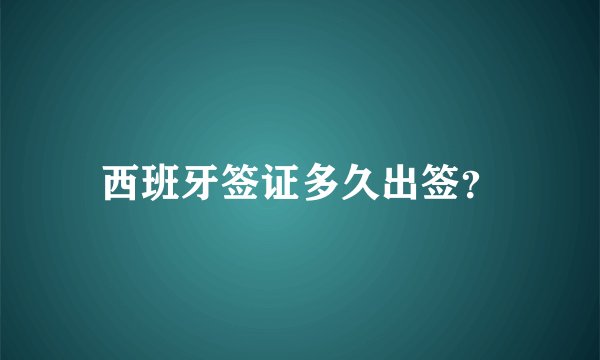 西班牙签证多久出签？