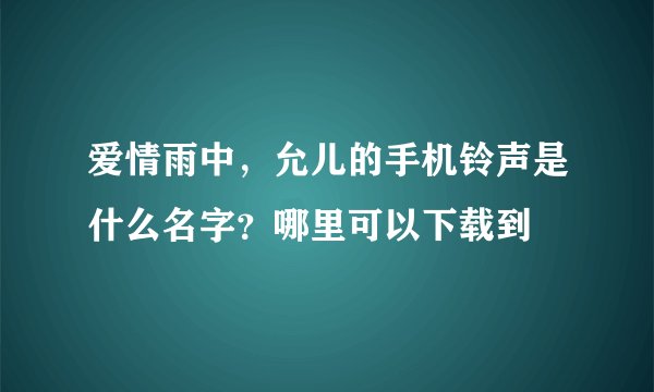 爱情雨中，允儿的手机铃声是什么名字？哪里可以下载到