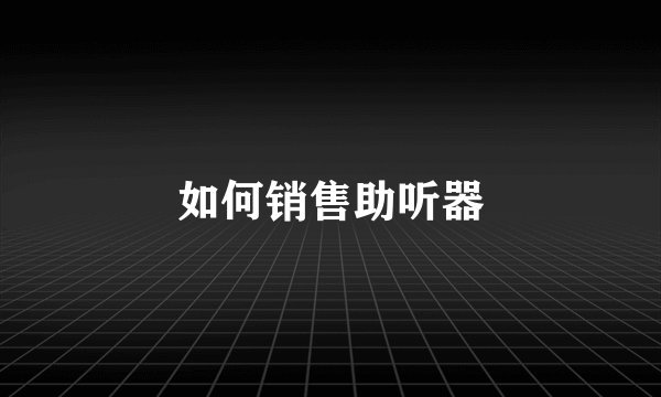 如何销售助听器