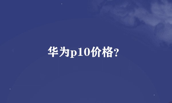 华为p10价格？