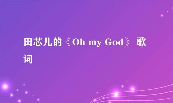 田芯儿的《Oh my God》 歌词