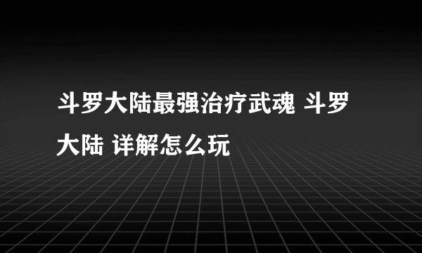 斗罗大陆最强治疗武魂 斗罗大陆 详解怎么玩
