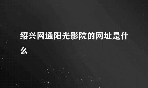 绍兴网通阳光影院的网址是什么