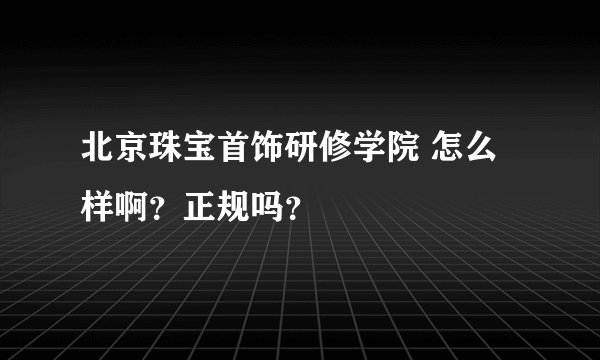 北京珠宝首饰研修学院 怎么样啊？正规吗？