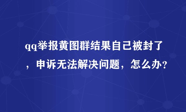 qq举报黄图群结果自己被封了，申诉无法解决问题，怎么办？