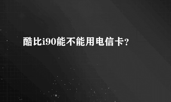 酷比i90能不能用电信卡？