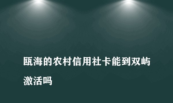 
瓯海的农村信用社卡能到双屿激活吗

