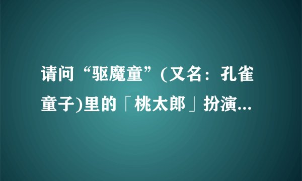 请问“驱魔童”(又名：孔雀童子)里的「桃太郎」扮演者是谁？还有要主题歌《传说英雄》的歌词